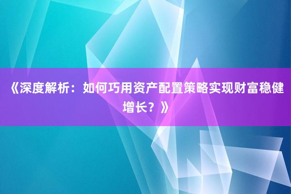 《深度解析：如何巧用资产配置策略实现财富稳健增长？》