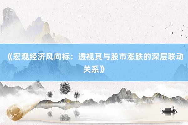 《宏观经济风向标：透视其与股市涨跌的深层联动关系》