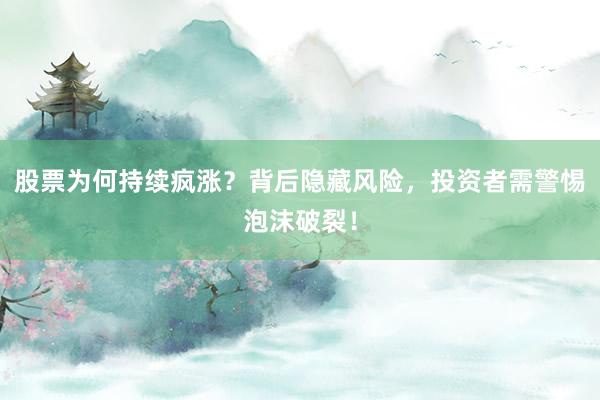 股票为何持续疯涨？背后隐藏风险，投资者需警惕泡沫破裂！