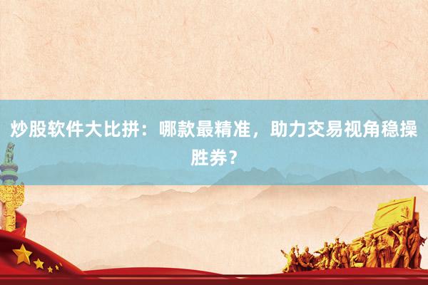 炒股软件大比拼：哪款最精准，助力交易视角稳操胜券？