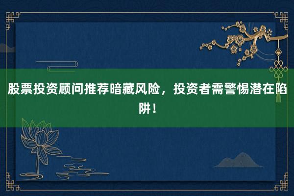 股票投资顾问推荐暗藏风险，投资者需警惕潜在陷阱！