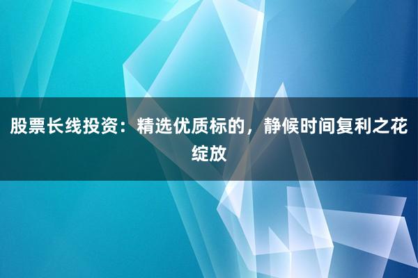 股票长线投资：精选优质标的，静候时间复利之花绽放