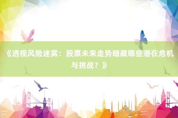 《透视风险迷雾：股票未来走势暗藏哪些潜在危机与挑战？》