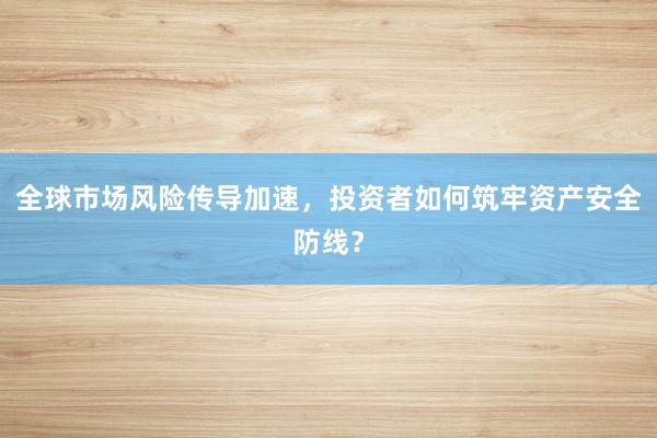 全球市场风险传导加速，投资者如何筑牢资产安全防线？