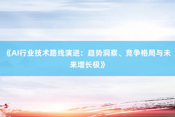 《AI行业技术路线演进：趋势洞察、竞争格局与未来增长极》