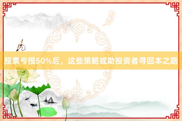 股票亏损50%后，这些策略或助投资者寻回本之路