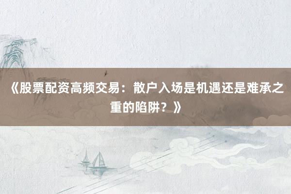 《股票配资高频交易：散户入场是机遇还是难承之重的陷阱？》