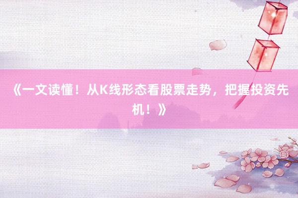 《一文读懂！从K线形态看股票走势，把握投资先机！》