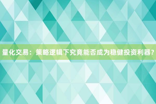 量化交易：策略逻辑下究竟能否成为稳健投资利器？