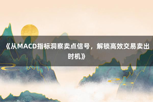 《从MACD指标洞察卖点信号，解锁高效交易卖出时机》