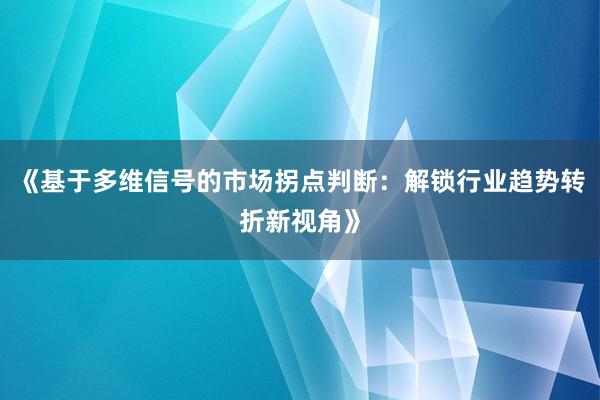 《基于多维信号的市场拐点判断：解锁行业趋势转折新视角》