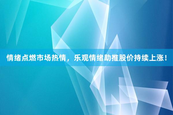 情绪点燃市场热情，乐观情绪助推股价持续上涨！