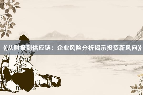 《从财报到供应链：企业风险分析揭示投资新风向》