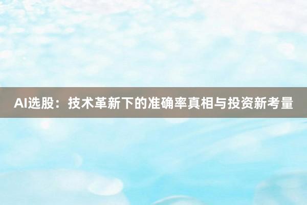 AI选股：技术革新下的准确率真相与投资新考量