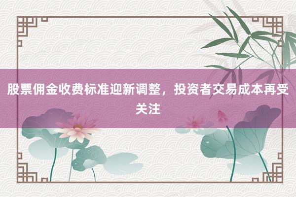 股票佣金收费标准迎新调整，投资者交易成本再受关注