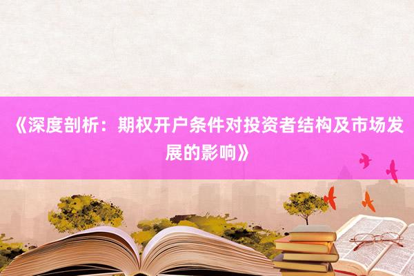 《深度剖析：期权开户条件对投资者结构及市场发展的影响》