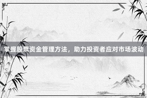 掌握股票资金管理方法，助力投资者应对市场波动