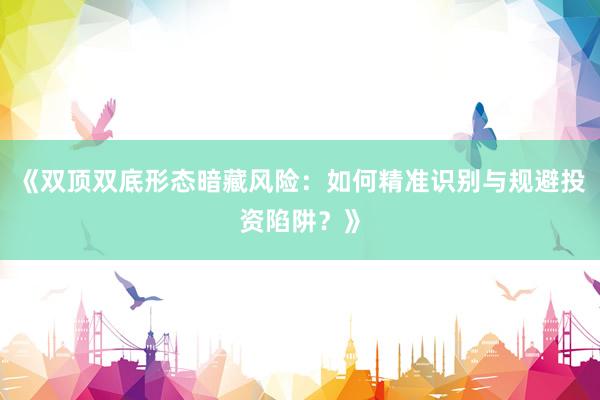 《双顶双底形态暗藏风险：如何精准识别与规避投资陷阱？》