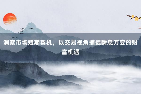洞察市场短期契机，以交易视角捕捉瞬息万变的财富机遇