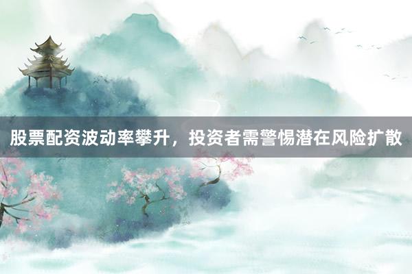 股票配资波动率攀升，投资者需警惕潜在风险扩散