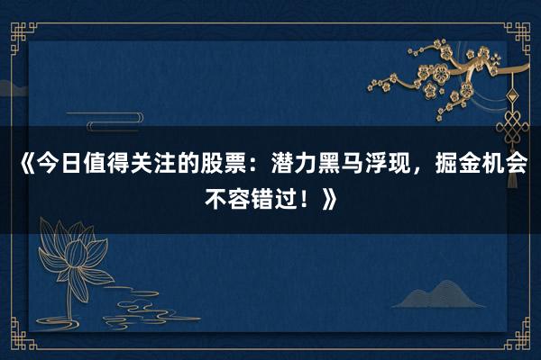 《今日值得关注的股票：潜力黑马浮现，掘金机会不容错过！》