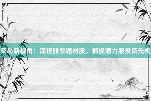 交易新视角：深挖股票题材股，捕捉潜力股投资先机