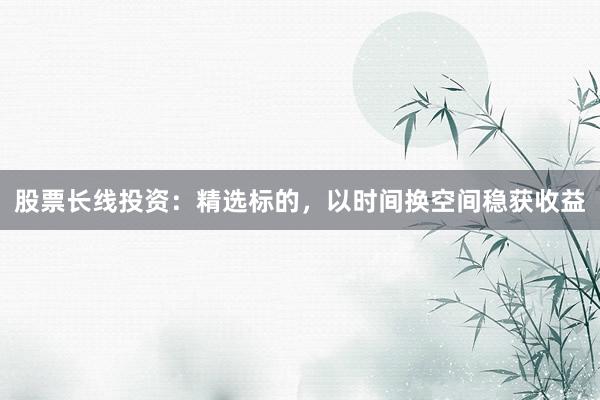 股票长线投资：精选标的，以时间换空间稳获收益