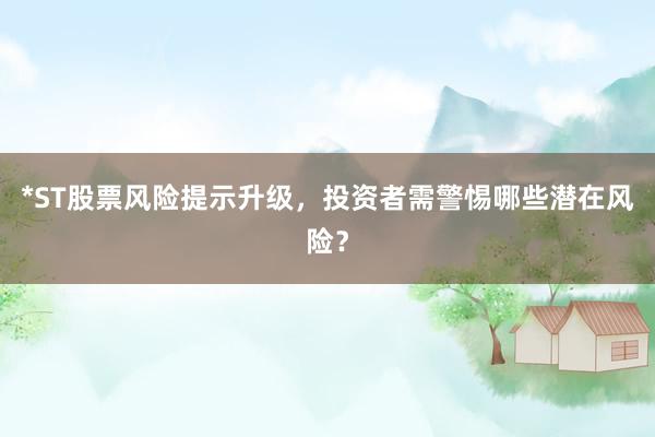 *ST股票风险提示升级，投资者需警惕哪些潜在风险？