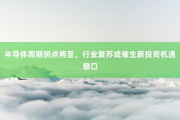 半导体周期拐点将至，行业复苏或催生新投资机遇窗口