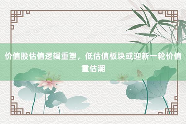 价值股估值逻辑重塑，低估值板块或迎新一轮价值重估潮