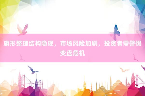 旗形整理结构隐现，市场风险加剧，投资者需警惕变盘危机