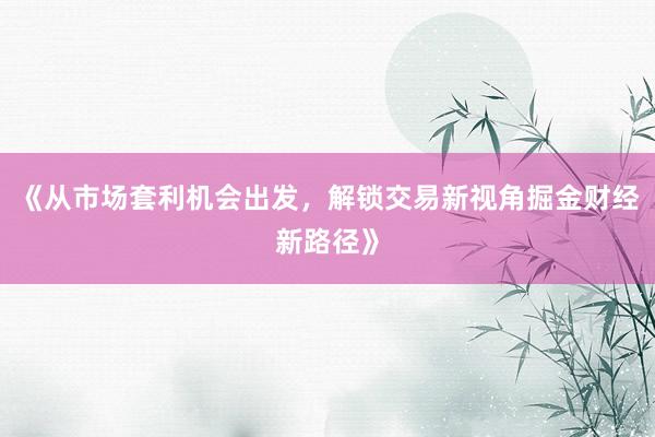 《从市场套利机会出发，解锁交易新视角掘金财经新路径》