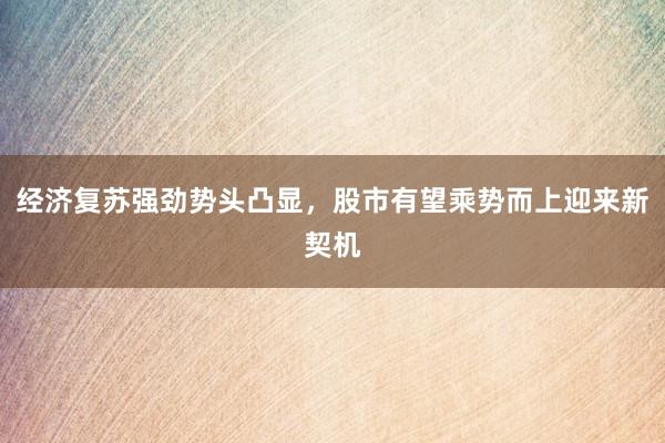 经济复苏强劲势头凸显，股市有望乘势而上迎来新契机