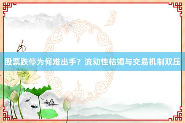 股票跌停为何难出手？流动性枯竭与交易机制双压