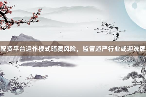 配资平台运作模式暗藏风险，监管趋严行业或迎洗牌