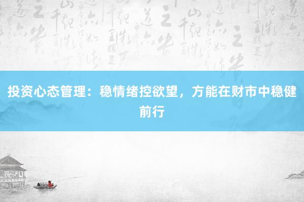 投资心态管理：稳情绪控欲望，方能在财市中稳健前行