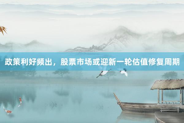 政策利好频出，股票市场或迎新一轮估值修复周期