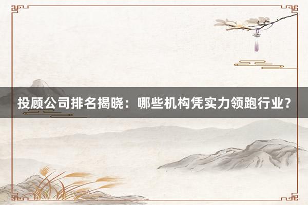 投顾公司排名揭晓：哪些机构凭实力领跑行业？