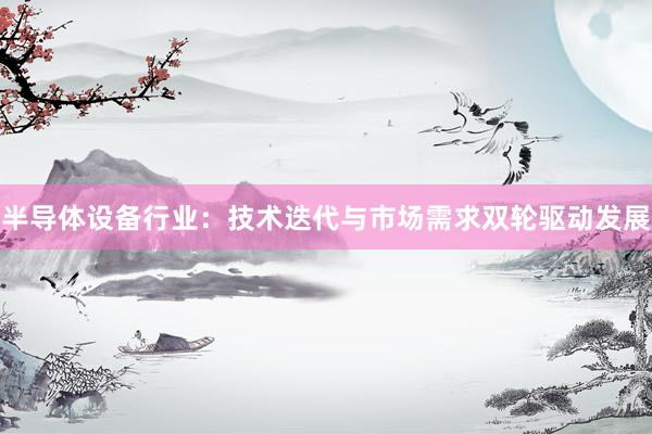 半导体设备行业：技术迭代与市场需求双轮驱动发展