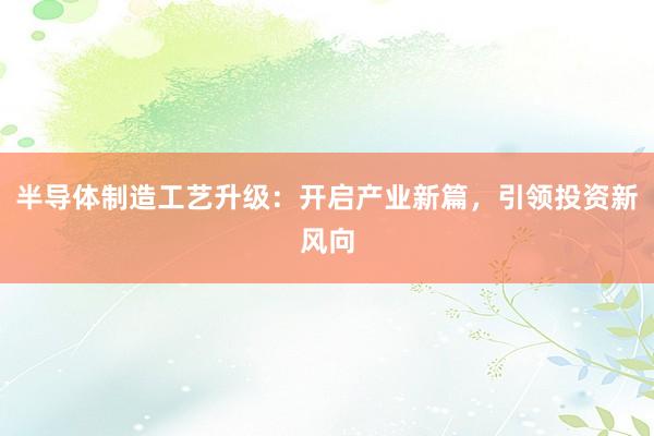 半导体制造工艺升级：开启产业新篇，引领投资新风向
