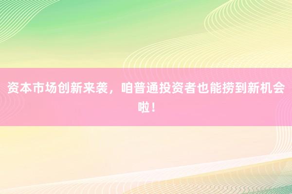 资本市场创新来袭，咱普通投资者也能捞到新机会啦！