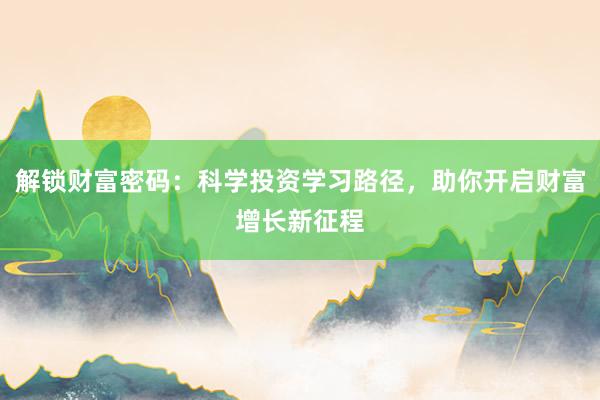 解锁财富密码：科学投资学习路径，助你开启财富增长新征程