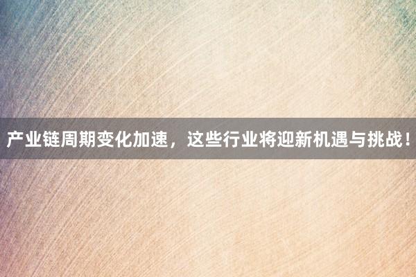 产业链周期变化加速，这些行业将迎新机遇与挑战！