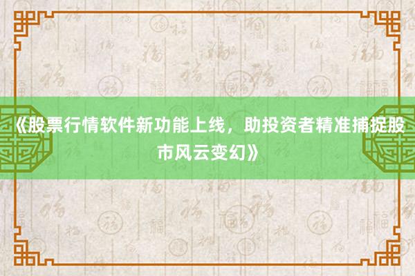 《股票行情软件新功能上线，助投资者精准捕捉股市风云变幻》