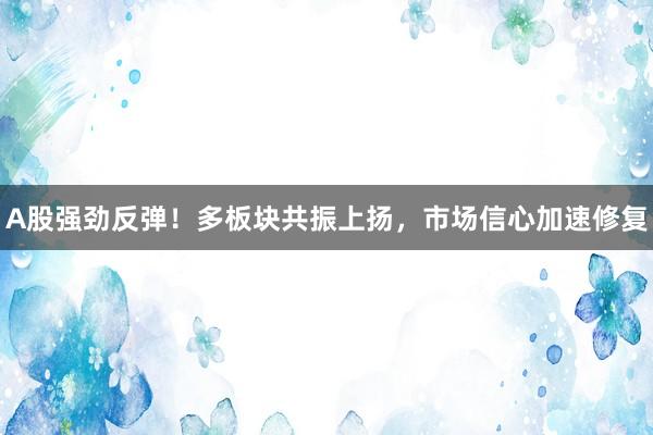A股强劲反弹！多板块共振上扬，市场信心加速修复