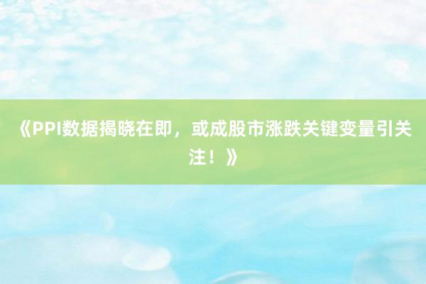《PPI数据揭晓在即，或成股市涨跌关键变量引关注！》