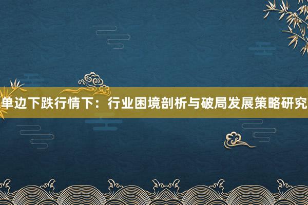 单边下跌行情下：行业困境剖析与破局发展策略研究