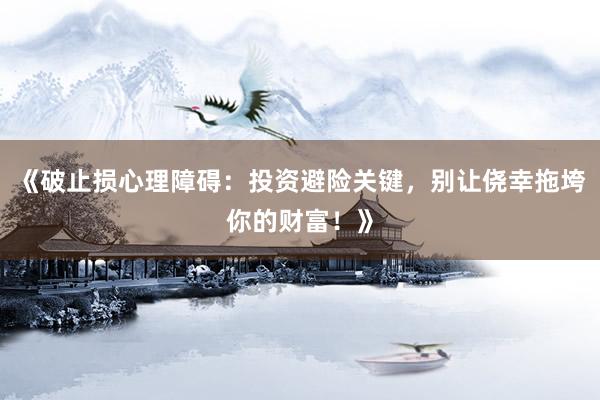 《破止损心理障碍：投资避险关键，别让侥幸拖垮你的财富！》
