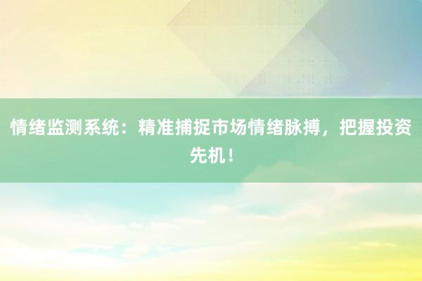 情绪监测系统：精准捕捉市场情绪脉搏，把握投资先机！