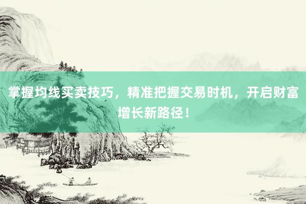 掌握均线买卖技巧，精准把握交易时机，开启财富增长新路径！